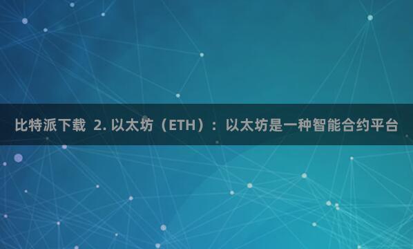 比特派下载  2. 以太坊（ETH）：以太坊是一种智能合约平台